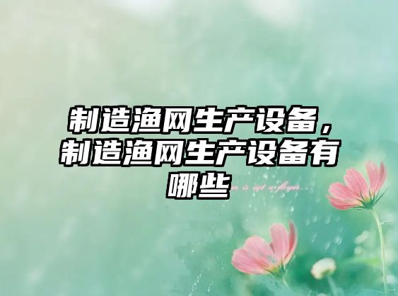制造漁網(wǎng)生產(chǎn)設備，制造漁網(wǎng)生產(chǎn)設備有哪些