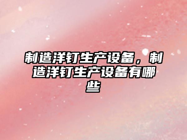 制造洋釘生產(chǎn)設備，制造洋釘生產(chǎn)設備有哪些