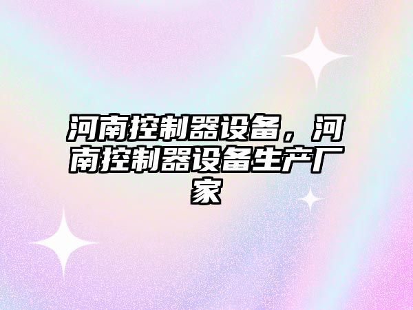 河南控制器設備，河南控制器設備生產(chǎn)廠(chǎng)家