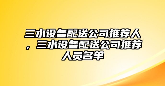 三水設備配送公司推薦人，三水設備配送公司推薦人員名單