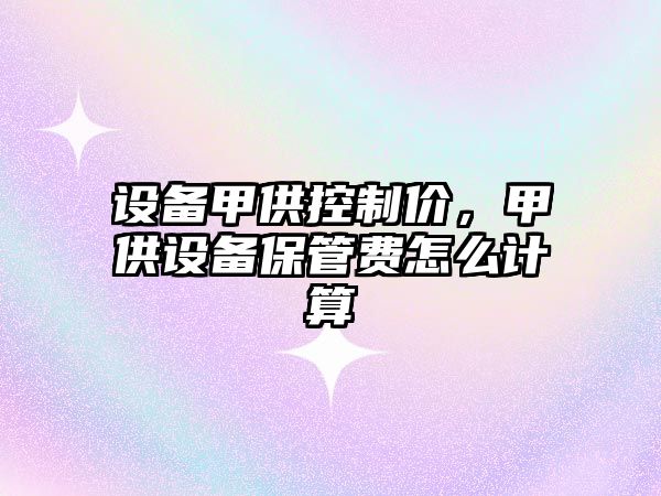 設備甲供控制價(jià)，甲供設備保管費怎么計算