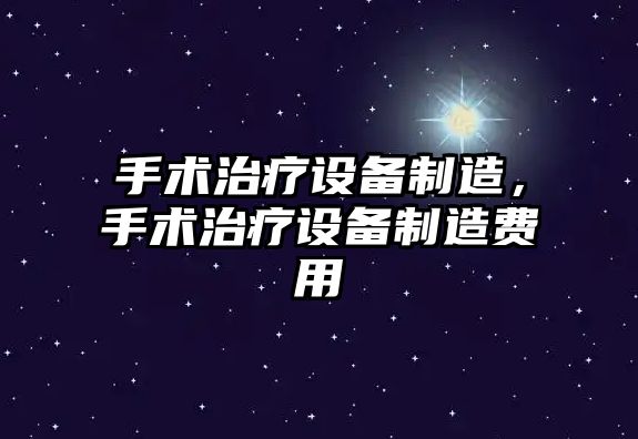 手術(shù)治療設備制造，手術(shù)治療設備制造費用