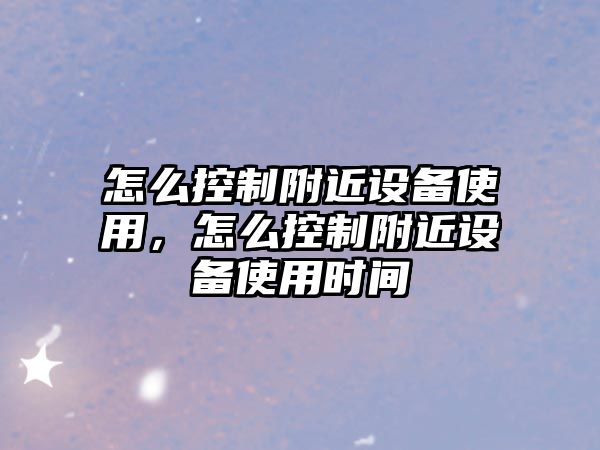 怎么控制附近設備使用，怎么控制附近設備使用時(shí)間