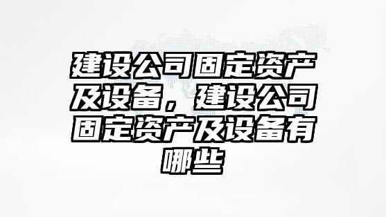 建設公司固定資產(chǎn)及設備，建設公司固定資產(chǎn)及設備有哪些