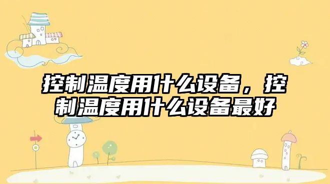 控制溫度用什么設備，控制溫度用什么設備最好