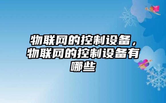 物聯(lián)網(wǎng)的控制設備，物聯(lián)網(wǎng)的控制設備有哪些