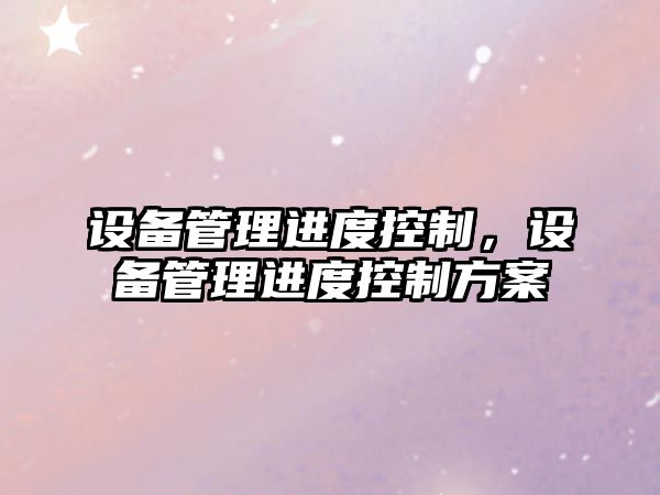 設備管理進(jìn)度控制，設備管理進(jìn)度控制方案