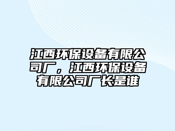 江西環(huán)保設備有限公司廠(chǎng)，江西環(huán)保設備有限公司廠(chǎng)長(cháng)是誰(shuí)