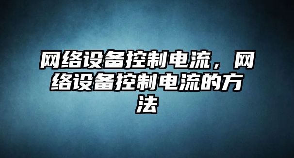 網(wǎng)絡(luò )設備控制電流，網(wǎng)絡(luò )設備控制電流的方法