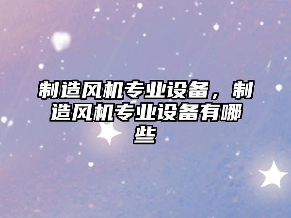 制造風(fēng)機專(zhuān)業(yè)設備，制造風(fēng)機專(zhuān)業(yè)設備有哪些
