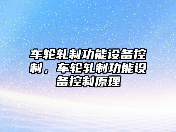 車(chē)輪軋制功能設備控制，車(chē)輪軋制功能設備控制原理