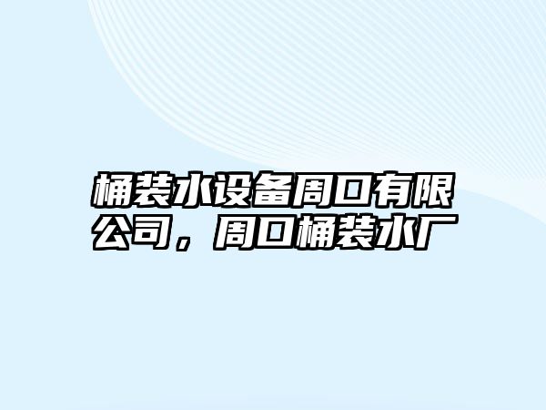 桶裝水設備周口有限公司，周口桶裝水廠(chǎng)