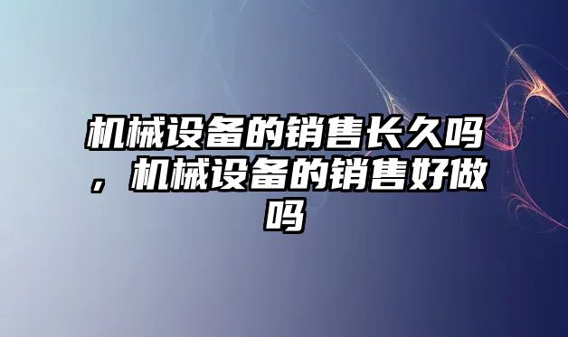 機械設備的銷(xiāo)售長(cháng)久嗎，機械設備的銷(xiāo)售好做嗎