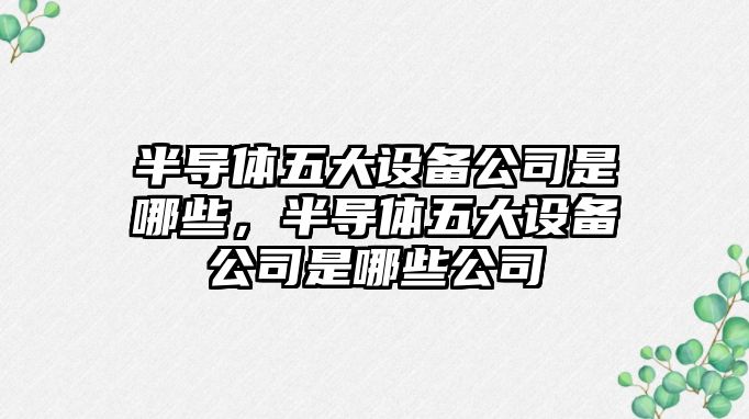 半導體五大設備公司是哪些，半導體五大設備公司是哪些公司