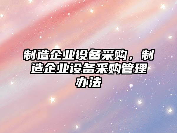 制造企業(yè)設備采購，制造企業(yè)設備采購管理辦法