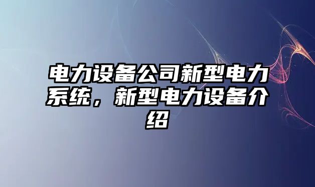 電力設備公司新型電力系統，新型電力設備介紹