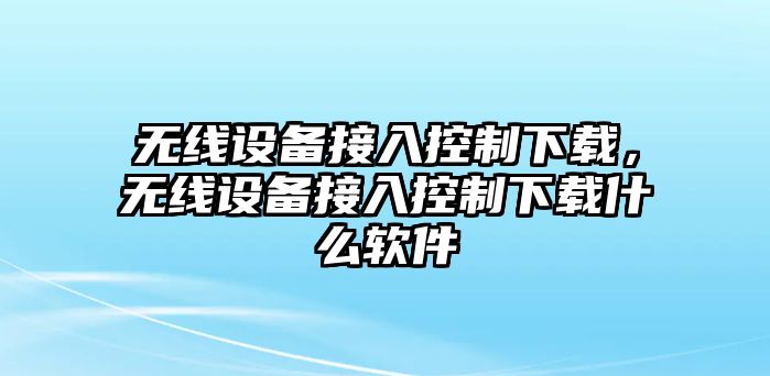 無(wú)線(xiàn)設備接入控制下載，無(wú)線(xiàn)設備接入控制下載什么軟件
