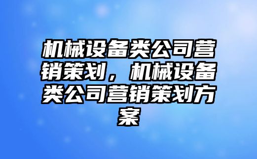 機械設備類(lèi)公司營(yíng)銷(xiāo)策劃，機械設備類(lèi)公司營(yíng)銷(xiāo)策劃方案