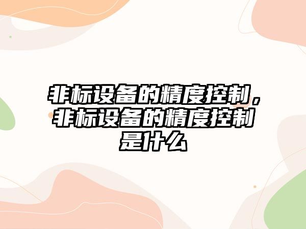 非標設備的精度控制，非標設備的精度控制是什么