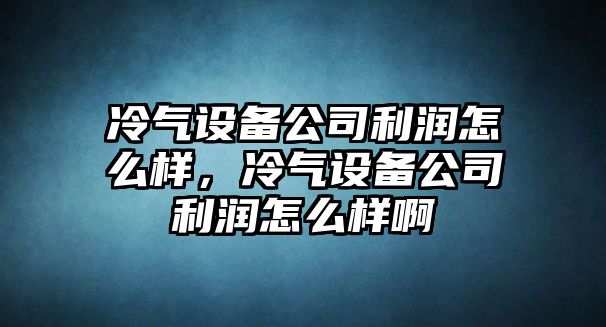 冷氣設備公司利潤怎么樣，冷氣設備公司利潤怎么樣啊