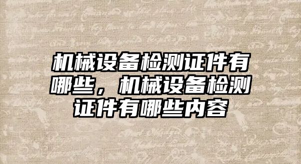 機械設備檢測證件有哪些，機械設備檢測證件有哪些內容