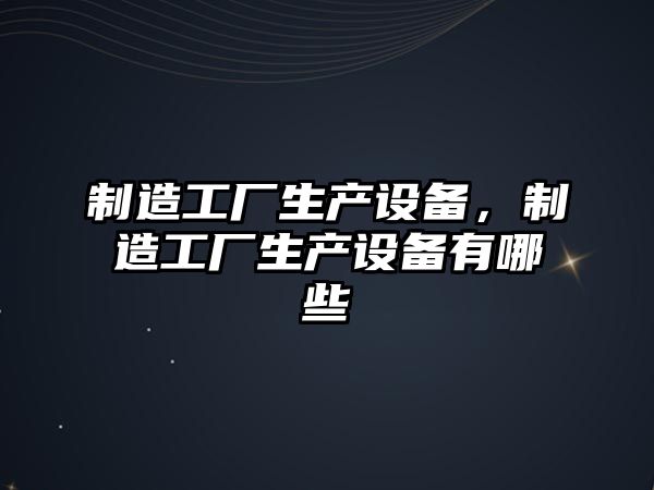 制造工廠(chǎng)生產(chǎn)設備，制造工廠(chǎng)生產(chǎn)設備有哪些