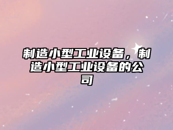 制造小型工業(yè)設備，制造小型工業(yè)設備的公司
