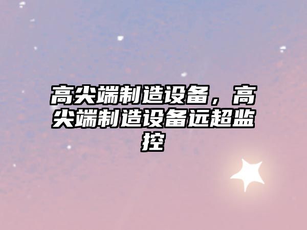 高尖端制造設備，高尖端制造設備遠超監控