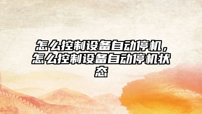 怎么控制設備自動(dòng)停機，怎么控制設備自動(dòng)停機狀態(tài)