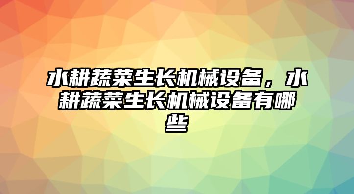 水耕蔬菜生長(cháng)機械設備，水耕蔬菜生長(cháng)機械設備有哪些