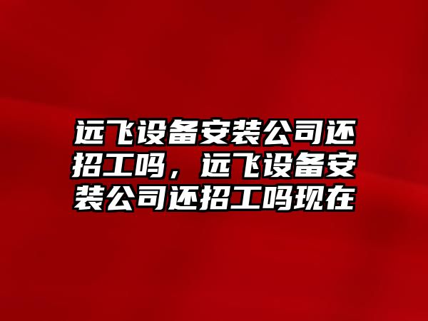 遠飛設備安裝公司還招工嗎，遠飛設備安裝公司還招工嗎現在