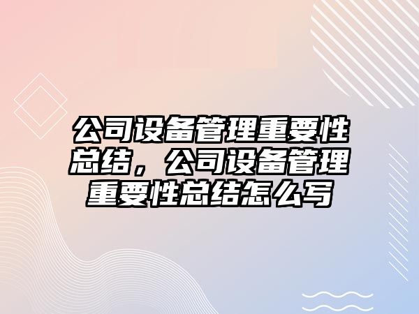 公司設備管理重要性總結，公司設備管理重要性總結怎么寫(xiě)