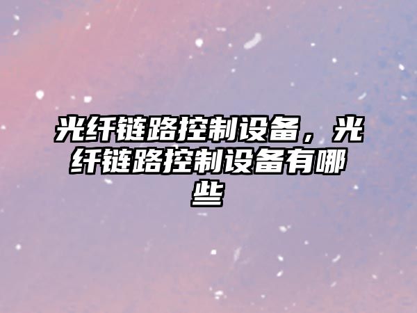 光纖鏈路控制設備，光纖鏈路控制設備有哪些