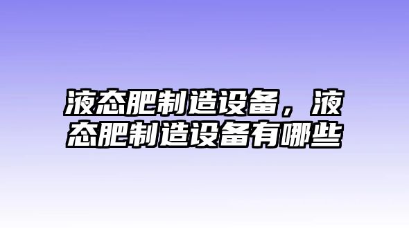 液態(tài)肥制造設備，液態(tài)肥制造設備有哪些