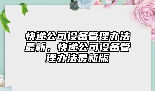 快遞公司設備管理辦法最新，快遞公司設備管理辦法最新版