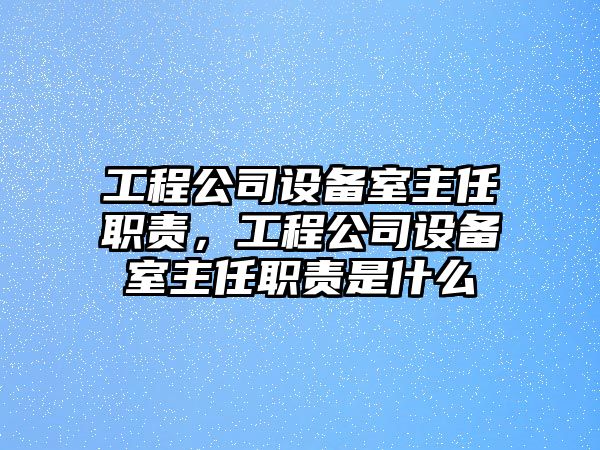 工程公司設備室主任職責，工程公司設備室主任職責是什么