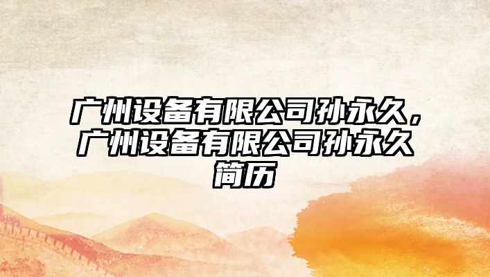 廣州設備有限公司孫永久，廣州設備有限公司孫永久簡(jiǎn)歷