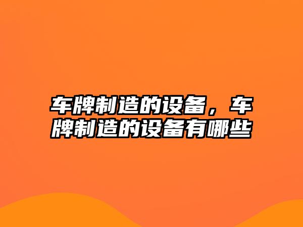 車(chē)牌制造的設備，車(chē)牌制造的設備有哪些