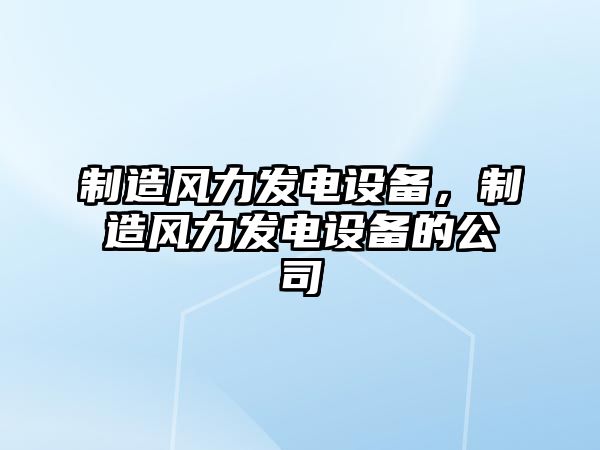 制造風(fēng)力發(fā)電設備，制造風(fēng)力發(fā)電設備的公司