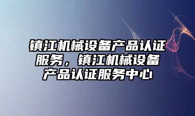 鎮江機械設備產(chǎn)品認證服務(wù)，鎮江機械設備產(chǎn)品認證服務(wù)中心
