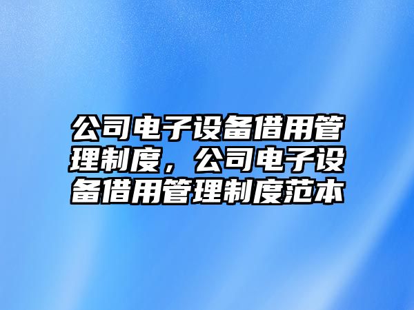 公司電子設備借用管理制度，公司電子設備借用管理制度范本