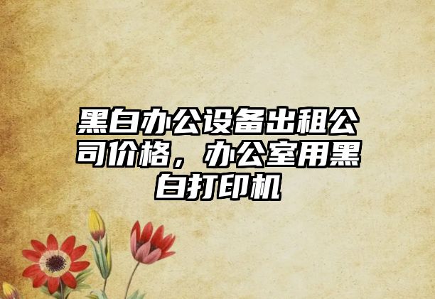 黑白辦公設備出租公司價(jià)格，辦公室用黑白打印機