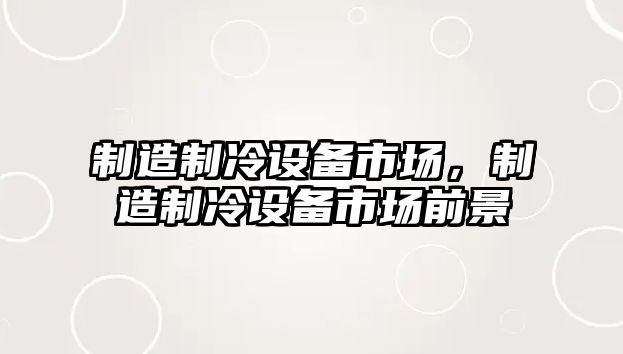 制造制冷設備市場(chǎng)，制造制冷設備市場(chǎng)前景