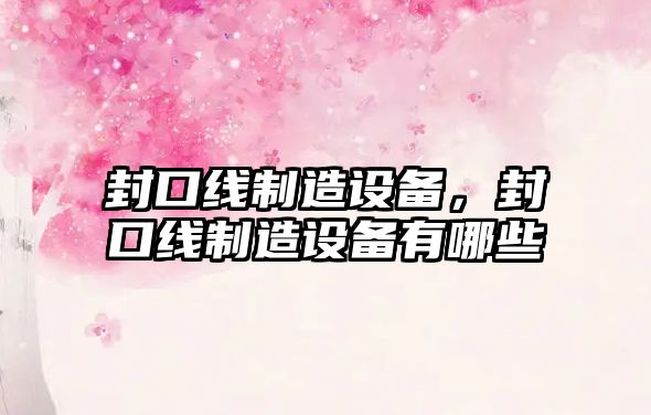 封口線(xiàn)制造設備，封口線(xiàn)制造設備有哪些