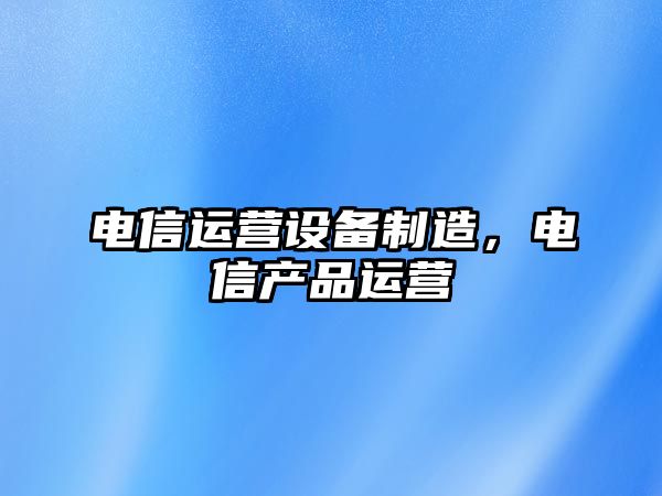 電信運營(yíng)設備制造，電信產(chǎn)品運營(yíng)