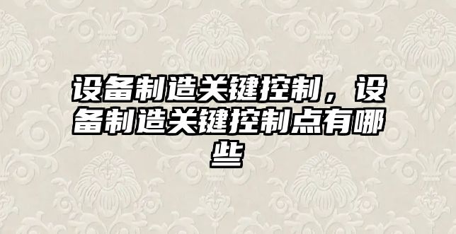 設備制造關(guān)鍵控制，設備制造關(guān)鍵控制點(diǎn)有哪些