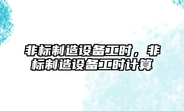 非標制造設備工時(shí)，非標制造設備工時(shí)計算