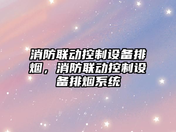 消防聯(lián)動(dòng)控制設備排煙，消防聯(lián)動(dòng)控制設備排煙系統