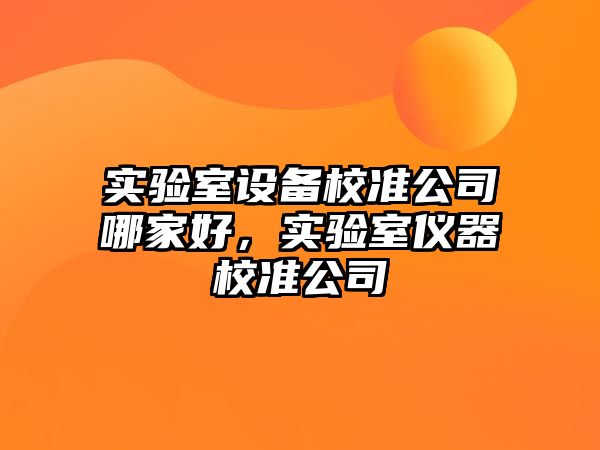 實(shí)驗室設備校準公司哪家好，實(shí)驗室儀器校準公司