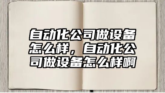 自動(dòng)化公司做設備怎么樣，自動(dòng)化公司做設備怎么樣啊